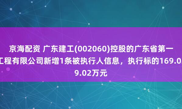 京海配资 广东建工(002060)控股的广东省第一建筑工程有限公司新增1条被执行人信息，执行标的169.02万元