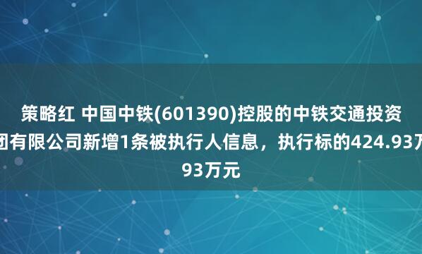 策略红 中国中铁(601390)控股的中铁交通投资集团有限公司新增1条被执行人信息，执行标的424.93万元