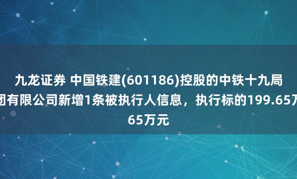 九龙证券 中国铁建(601186)控股的中铁十九局集团有限公司新增1条被执行人信息，执行标的199.65万元