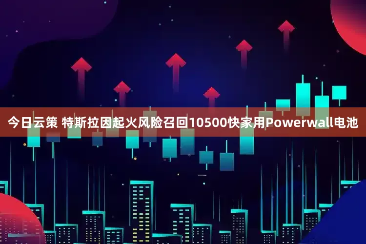 今日云策 特斯拉因起火风险召回10500快家用Powerwall电池