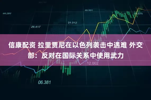 信康配资 拉里贾尼在以色列袭击中遇难 外交部：反对在国际关系中使用武力