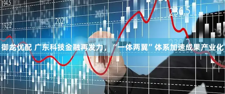 御龙优配 广东科技金融再发力，“一体两翼”体系加速成果产业化