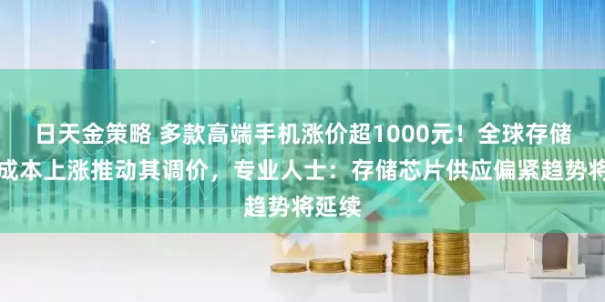 日天金策略 多款高端手机涨价超1000元！全球存储芯片成本上涨推动其调价，专业人士：存储芯片供应偏紧趋势将延续